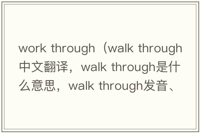 work through（walk through中文翻譯，walk through是什么意思，walk through發(fā)音、用法及例句）