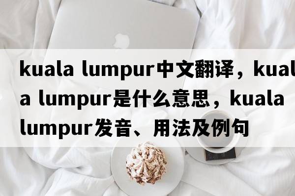 kuala lumpur中文翻譯，kuala lumpur是什么意思，kuala lumpur發(fā)音、用法及例句