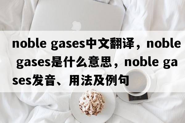 noble gases中文翻譯，noble gases是什么意思，noble gases發(fā)音、用法及例句