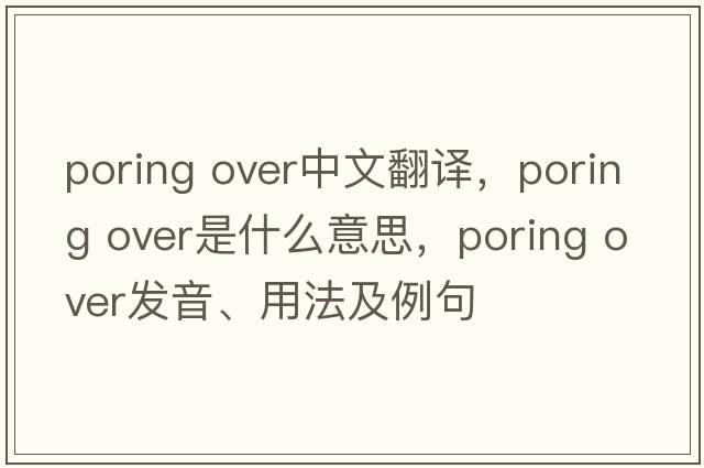 poring over中文翻譯，poring over是什么意思，poring over發(fā)音、用法及例句