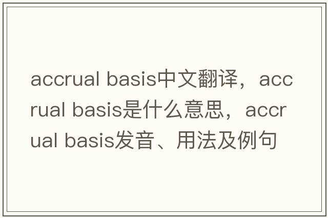 accrual basis中文翻譯，accrual basis是什么意思，accrual basis發(fā)音、用法及例句