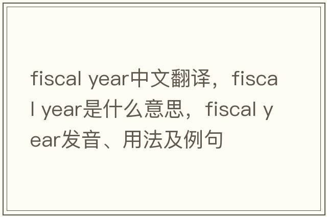 fiscal year中文翻譯，fiscal year是什么意思，fiscal year發(fā)音、用法及例句