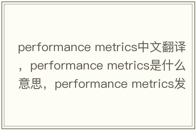 performance metrics中文翻譯，performance metrics是什么意思，performance metrics發(fā)音、用法及例句