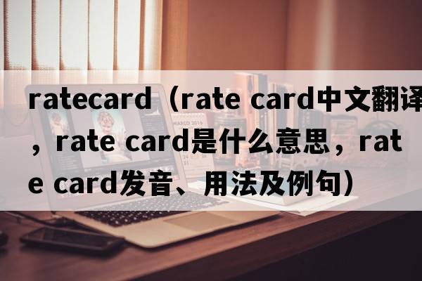 ratecard（rate card中文翻譯，rate card是什么意思，rate card發(fā)音、用法及例句）