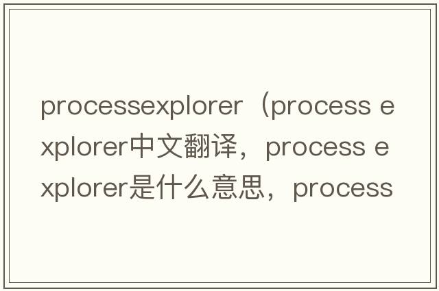 processexplorer（process explorer中文翻譯，process explorer是什么意思，process explorer發(fā)音、用法及例句）