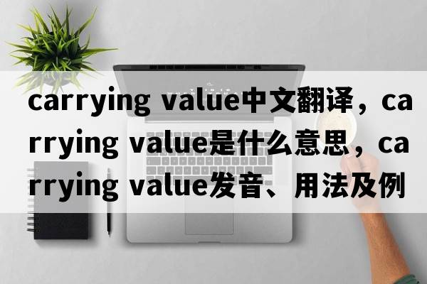 carrying value中文翻譯，carrying value是什么意思，carrying value發(fā)音、用法及例句