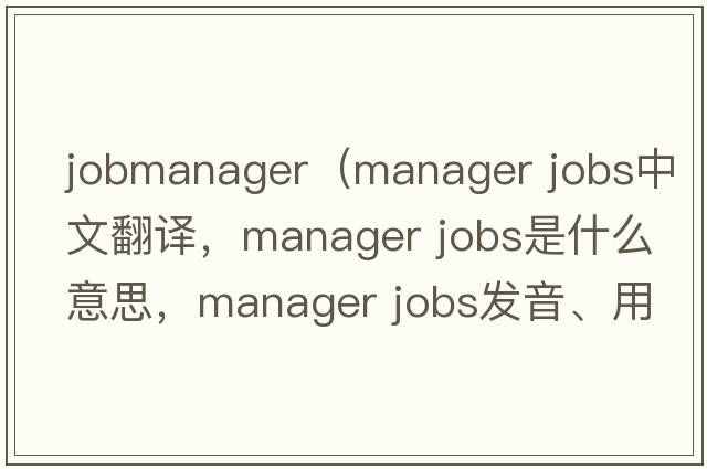 jobmanager（manager jobs中文翻譯，manager jobs是什么意思，manager jobs發(fā)音、用法及例句）