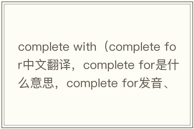 complete with（complete for中文翻譯，complete for是什么意思，complete for發(fā)音、用法及例句）