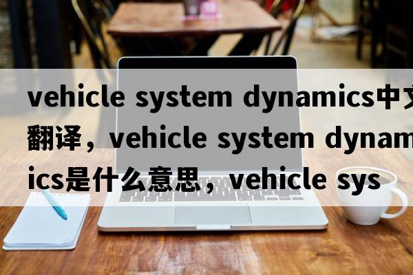 vehicle system dynamics中文翻譯，vehicle system dynamics是什么意思，vehicle system dynamics發(fā)音、用法及例句