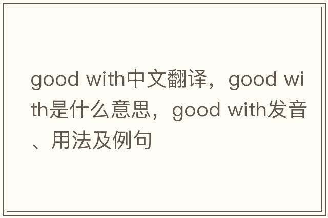 good with中文翻譯，good with是什么意思，good with發(fā)音、用法及例句