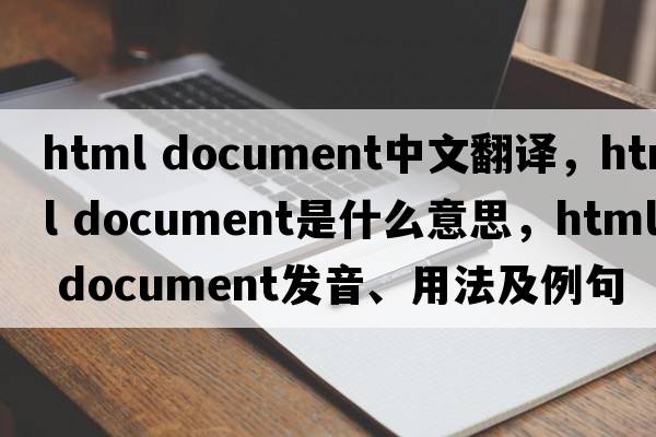 html document中文翻譯，html document是什么意思，html document發(fā)音、用法及例句