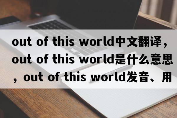 out of this world中文翻譯，out of this world是什么意思，out of this world發(fā)音、用法及例句