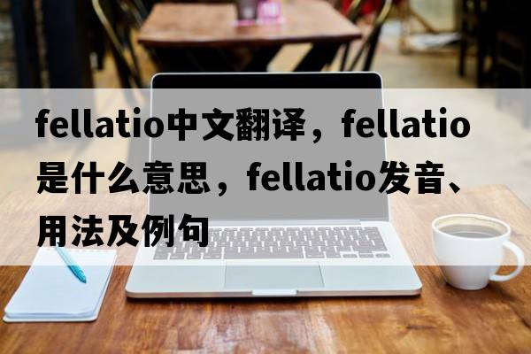 fellatio中文翻譯，fellatio是什么意思，fellatio發(fā)音、用法及例句