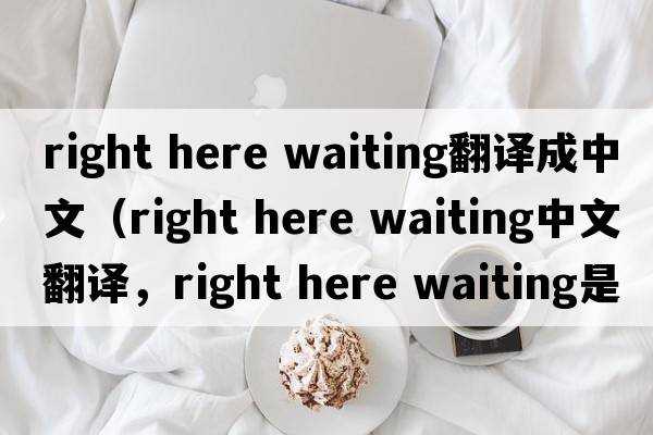 right here waiting翻譯成中文（right here waiting中文翻譯，right here waiting是什么意思，right here waiting發(fā)音、用法及例句）