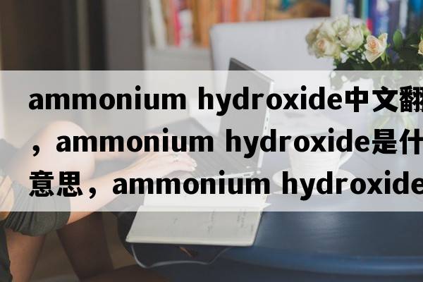 ammonium hydroxide中文翻譯，ammonium hydroxide是什么意思，ammonium hydroxide發(fā)音、用法及例句