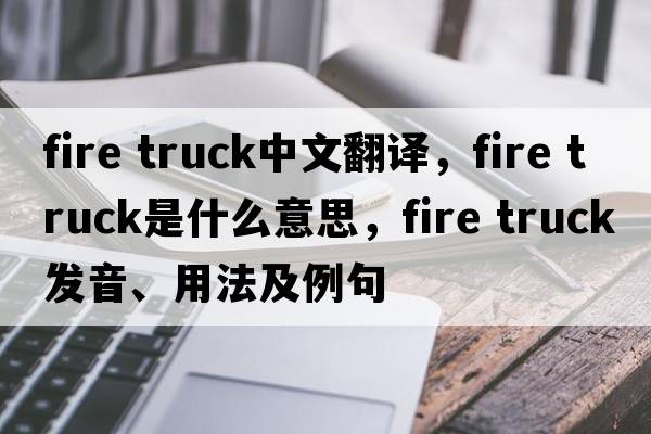 fire truck中文翻譯，fire truck是什么意思，fire truck發(fā)音、用法及例句