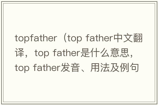 topfather（top father中文翻譯，top father是什么意思，top father發(fā)音、用法及例句）