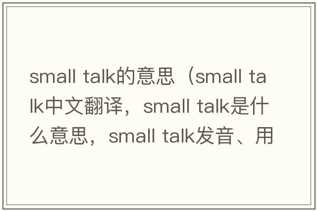 small talk的意思（small talk中文翻譯，small talk是什么意思，small talk發(fā)音、用法及例句）