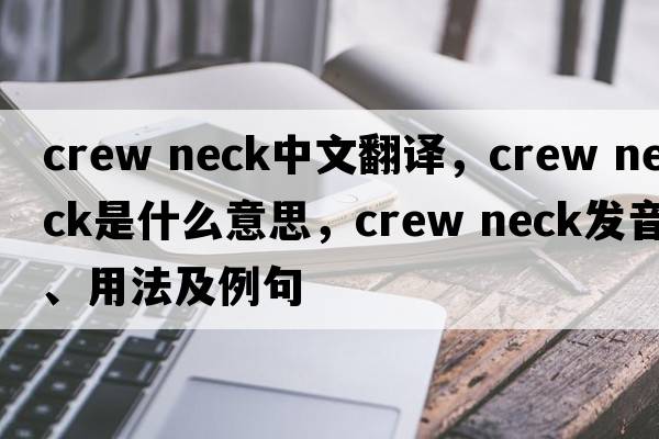 crew neck中文翻譯，crew neck是什么意思，crew neck發(fā)音、用法及例句