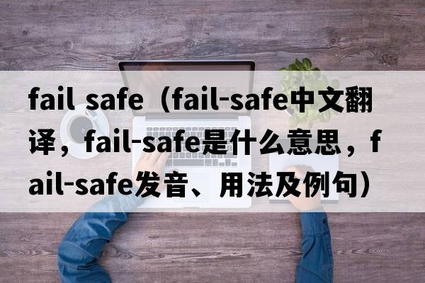 fail safe（fail-safe中文翻譯，fail-safe是什么意思，fail-safe發(fā)音、用法及例句）
