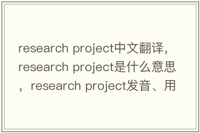 research project中文翻譯，research project是什么意思，research project發(fā)音、用法及例句