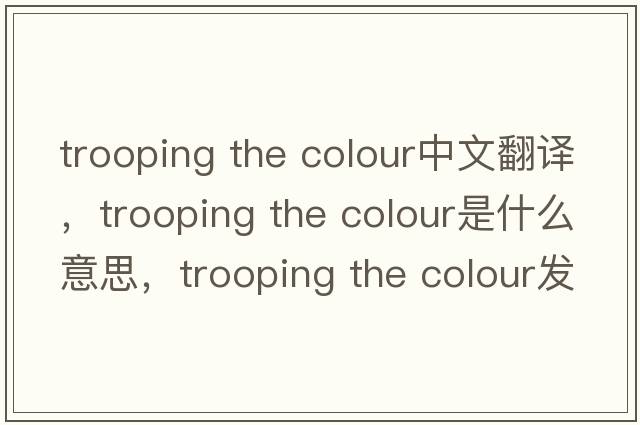 trooping the colour中文翻譯，trooping the colour是什么意思，trooping the colour發(fā)音、用法及例句