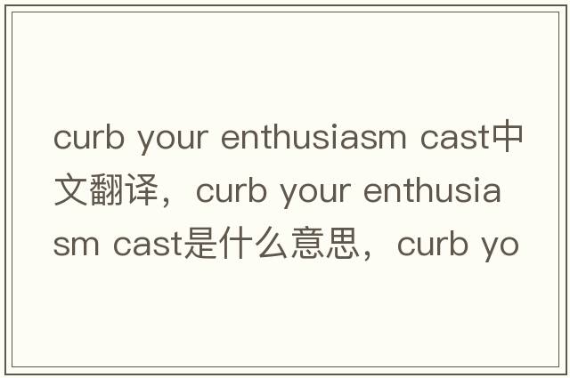 curb your enthusiasm cast中文翻譯，curb your enthusiasm cast是什么意思，curb your enthusiasm cast發(fā)音、用法及例句