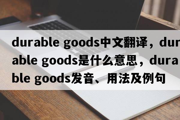 durable goods中文翻譯，durable goods是什么意思，durable goods發(fā)音、用法及例句