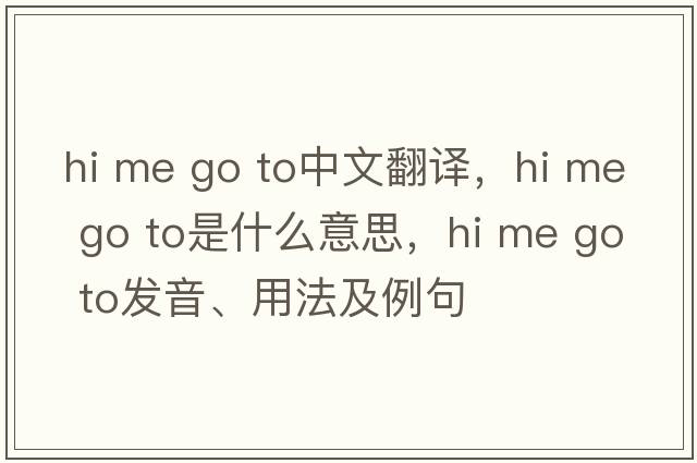 hi me go to中文翻譯，hi me go to是什么意思，hi me go to發(fā)音、用法及例句
