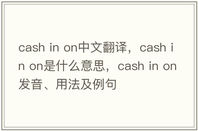 cash in on中文翻譯，cash in on是什么意思，cash in on發(fā)音、用法及例句