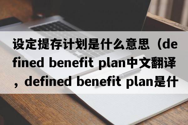 設定提存計劃是什么意思（defined benefit plan中文翻譯，defined benefit plan是什么意思，defined benefit plan發(fā)音、用法及例句）