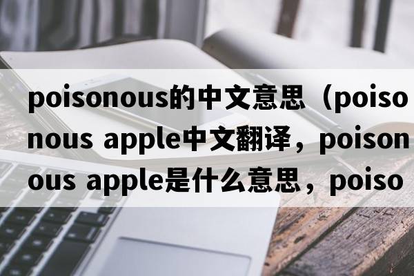 poisonous的中文意思（poisonous apple中文翻譯，poisonous apple是什么意思，poisonous apple發(fā)音、用法及例句）