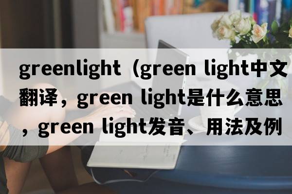 greenlight（green light中文翻譯，green light是什么意思，green light發(fā)音、用法及例句）