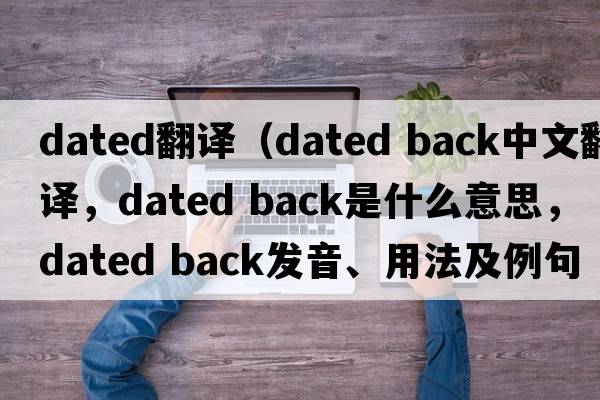 dated翻譯（dated back中文翻譯，dated back是什么意思，dated back發(fā)音、用法及例句）
