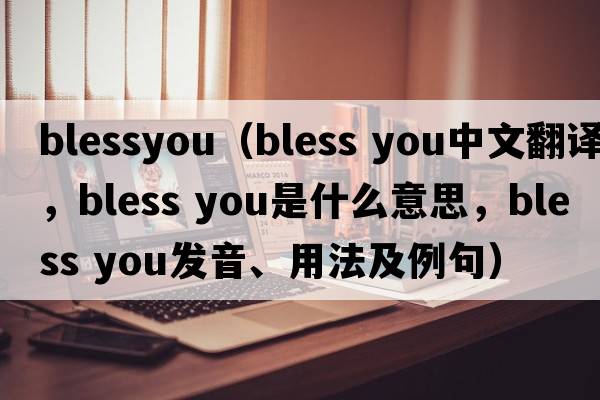 blessyou（bless you中文翻譯，bless you是什么意思，bless you發(fā)音、用法及例句）