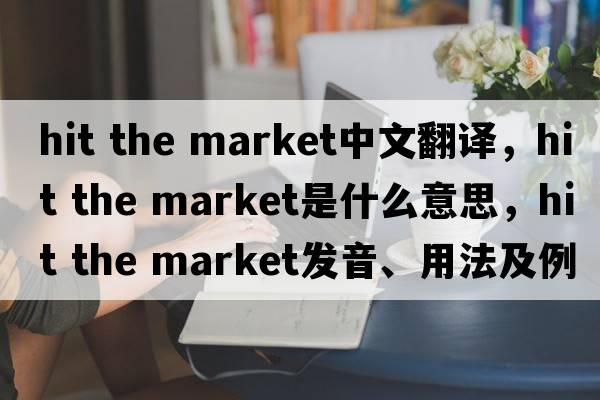 hit the market中文翻譯，hit the market是什么意思，hit the market發(fā)音、用法及例句