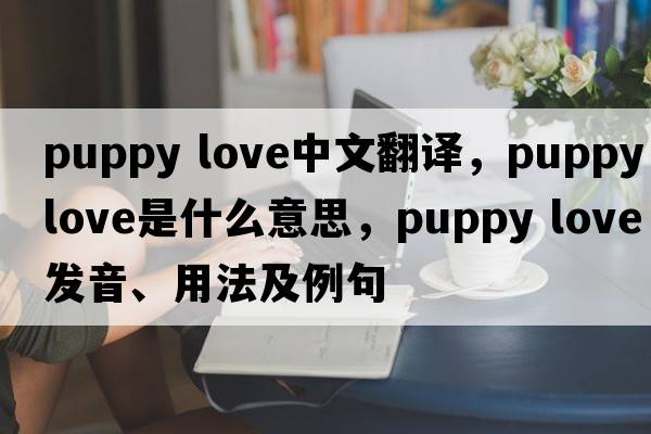 puppy love中文翻譯，puppy love是什么意思，puppy love發(fā)音、用法及例句