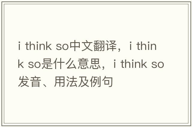 I think so中文翻譯，I think so是什么意思，I think so發(fā)音、用法及例句