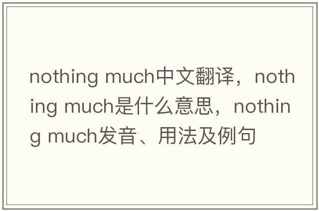 nothing much中文翻譯，nothing much是什么意思，nothing much發(fā)音、用法及例句