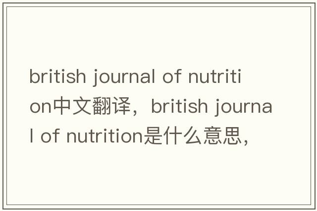 british journal of nutrition中文翻譯，british journal of nutrition是什么意思，british journal of nutrition發(fā)音、用法
