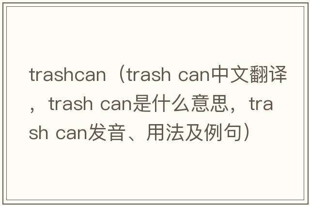 trashcan（trash can中文翻譯，trash can是什么意思，trash can發(fā)音、用法及例句）