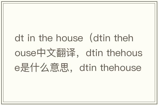 dt in the house（dtin thehouse中文翻譯，dtin thehouse是什么意思，dtin thehouse發(fā)音、用法及例句）