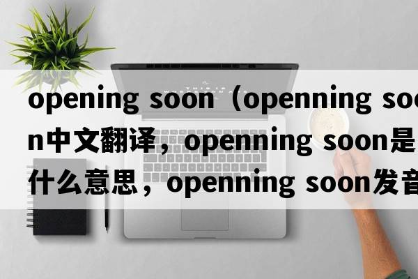 opening soon（openning soon中文翻譯，openning soon是什么意思，openning soon發(fā)音、用法及例句）