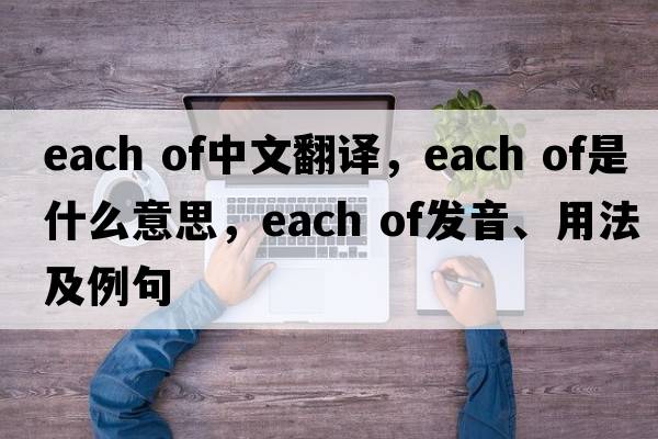 each of中文翻譯，each of是什么意思，each of發(fā)音、用法及例句