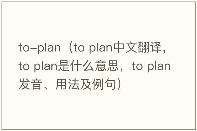 to-plan（to plan中文翻譯，to plan是什么意思，to plan發(fā)音、用法及例句）