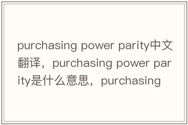 purchasing power parity中文翻譯，purchasing power parity是什么意思，purchasing power parity發(fā)音、用法及例句