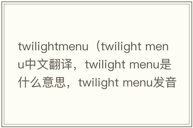 twilightmenu（twilight menu中文翻譯，twilight menu是什么意思，twilight menu發(fā)音、用法及例句）