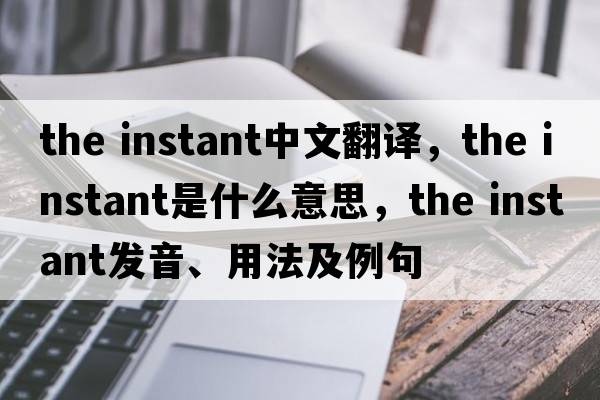 the instant中文翻譯，the instant是什么意思，the instant發(fā)音、用法及例句