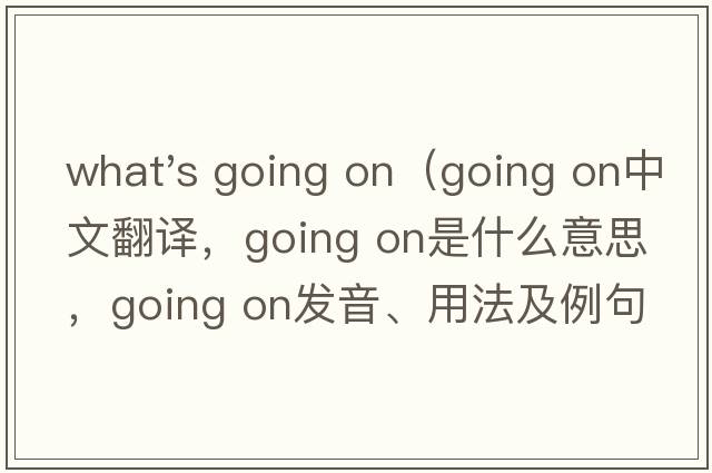 what's going on（going on中文翻譯，going on是什么意思，going on發(fā)音、用法及例句）