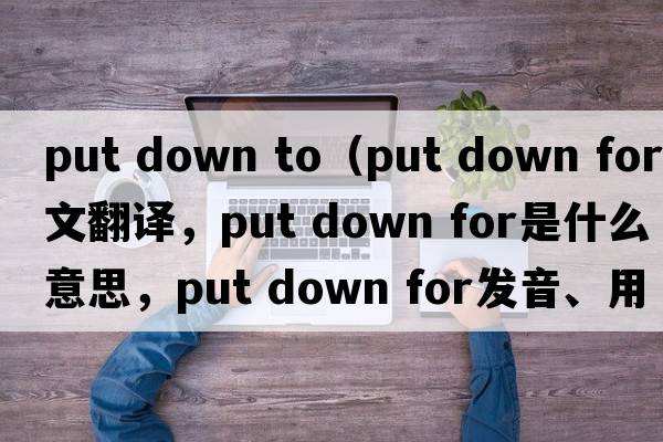 put down to（put down for中文翻譯，put down for是什么意思，put down for發(fā)音、用法及例句）